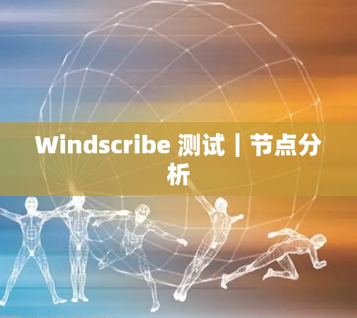 Windscribe 测试｜节点分析