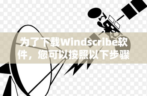 为了下载Windscribe软件，您可以按照以下步骤进行