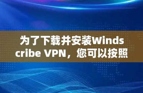 为了下载并安装Windscribe VPN,您可以按照以下步骤进行 为了下载并安装Windscribe VPN,您可以按照以下步骤进行