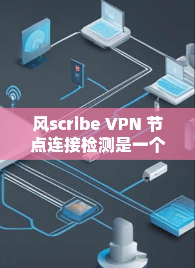 风scribe VPN 节点连接检测是一个重要的步骤，它确保VPN的工作流正常。以下是对该问题的详细步骤和建议
