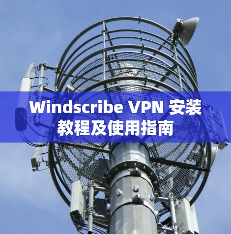 Windscribe VPN 安装教程及使用指南 Windscribe VPN 安装教程及使用指南