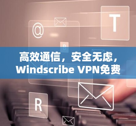 高效通信,安全无虑,Windscribe VPN免费版安装教程 高效通信,安全无虑,Windscribe VPN免费版安装教程