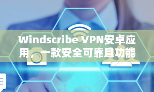 Windscribe VPN安卓应用，一款安全可靠且功能丰富的通信工具