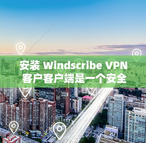 安装 Windscribe VPN 客户客户端是一个安全且高效的远程访问互联网的工具。以下是逐步指南，帮助您顺利完成安装