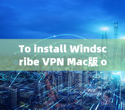 To install Windscribe VPN Mac版 on your Mac,follow these organized steps: