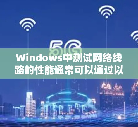 Windows中测试网络线路的性能通常可以通过以下方法实现