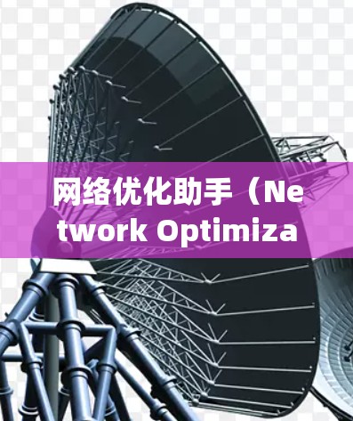 网络优化助手（Network Optimization Assistant）是一个功能强大的工具，旨在优化网络性能和管理共享资源。以下是对该工具的详细总结和使用指南