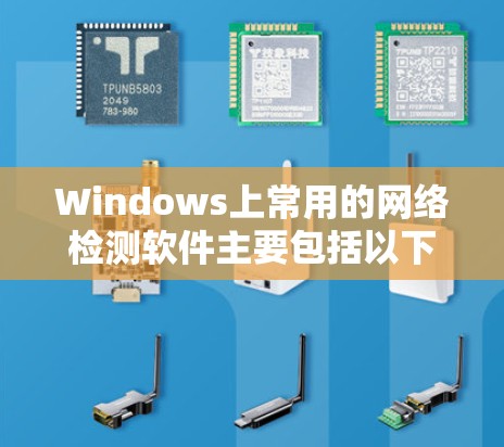 Windows上常用的网络检测软件主要包括以下几个主要类别 Windows上常用的网络检测软件主要包括以下几个主要类别