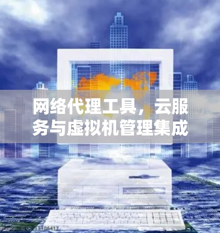 网络代理工具，云服务与虚拟机管理集成解决方案