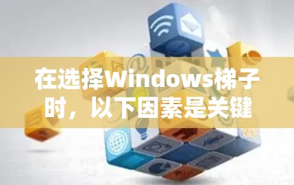 在选择Windows梯子时,以下因素是关键,可以帮助你做出明智的决定 在选择Windows梯子时,以下因素是关键,可以帮助你做出明智的决定
