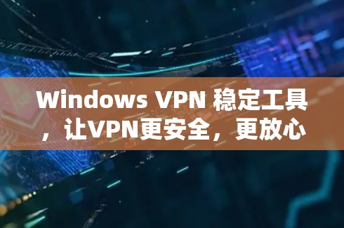 Windows VPN 稳定工具，让VPN更安全，更放心