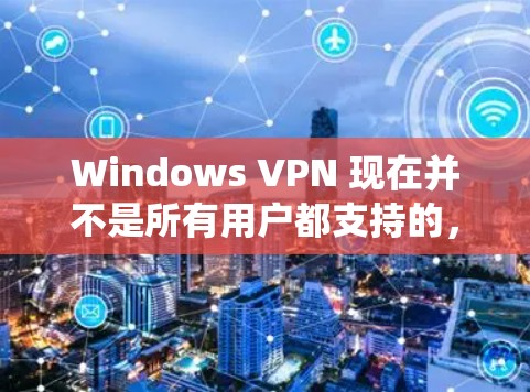 Windows VPN 现在并不是所有用户都支持的，因为大多数 Windows 系统默认不支持 VPN。不过，如果你有需要，以下是一些可以尝试的 Windows VPN 工具