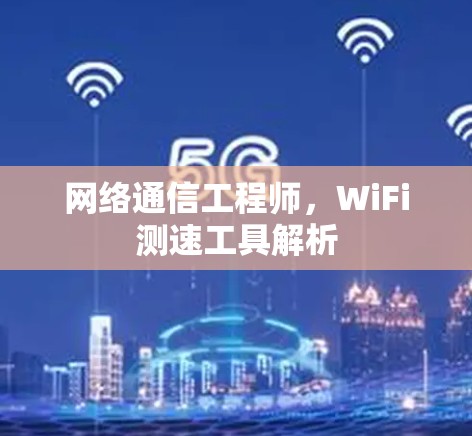 网络通信工程师,WiFi测速工具解析 网络通信工程师,WiFi测速工具解析