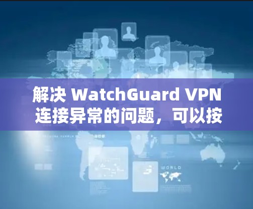 解决 WatchGuard VPN 连接异常的问题,可以按照以下步骤进行 解决 WatchGuard VPN 连接异常的问题,可以按照以下步骤进行