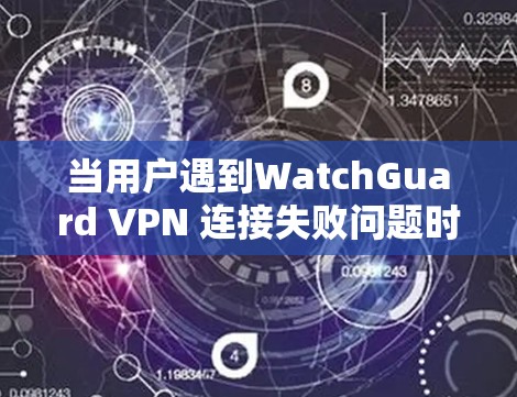当用户遇到WatchGuard VPN 连接失败问题时，通常会经历以下几种常见问题，并提供相应的解决方案