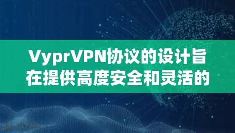 VyprVPN协议的设计旨在提供高度安全和灵活的VPN解决方案，针对不同用户群体（个人用户、企业用户、家庭用户）制定了多种协议，如VPC、V2P、V2V和V3。以下是Vypr的连接技术及其核心功能