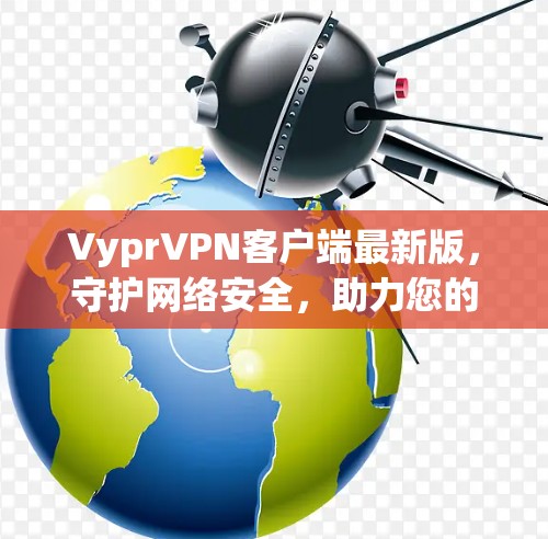 VyprVPN客户端最新版，守护网络安全，助力您的隐私与隐私