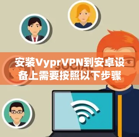 安装VyprVPN到安卓设备上需要按照以下步骤进行 安装VyprVPN到安卓设备上需要按照以下步骤进行