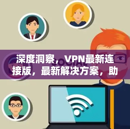 深度洞察，VPN最新连接版，最新解决方案，助力数据安全与隐私保护