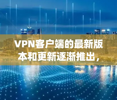 VPN客户端的最新版本和更新逐渐推出，用户可以找到多种基于不同协议（如OpenVPN、VPN、Split Log、Zero Trust等）的VPN软件。以下是几种常见的VPN客户端推荐