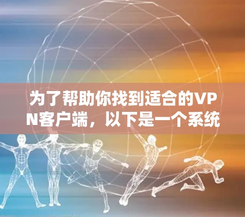 为了帮助你找到适合的VPN客户端，以下是一个系统化的建议