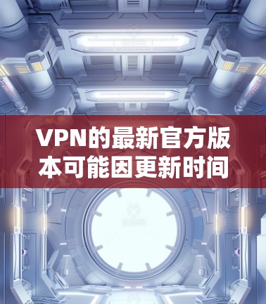 VPN的最新官方版本可能因更新时间和发布日期而有所不同，但根据我所知，最近比较受欢迎的VPN软件包括以下几种