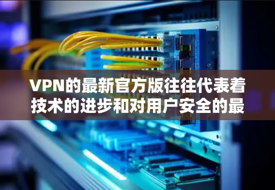 VPN的最新官方版往往代表着技术的进步和对用户安全的最有力保障。以下是一个综合考虑的关键点,帮助你了解官方版本的特点和优势 VPN的最新官方版往往代表着技术的进步和对用户安全的最有力保障。以下是一个综合考虑的关键点,帮助你了解官方版本的特点和优势