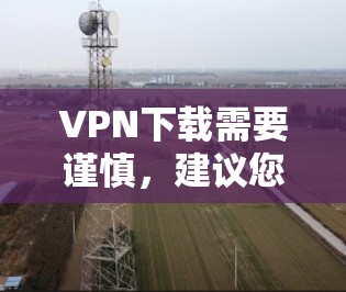 VPN下载需要谨慎，建议您从可靠的安全来源下载。以下是几个常见的VPN应用和下载链接，供您参考