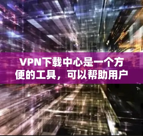 VPN下载中心是一个方便的工具，可以帮助用户快速找到适合自己的VPN软件。以下是几个常见的VPN下载网站，供您参考
