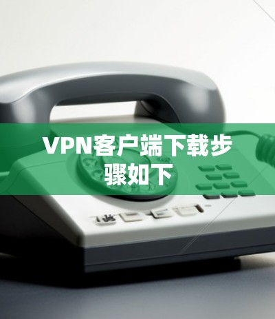 VPN客户端下载步骤如下 VPN客户端下载步骤如下