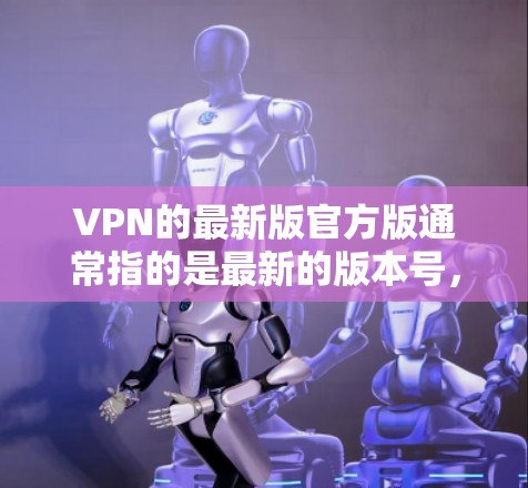 VPN的最新版官方版通常指的是最新的版本号，根据具体的VPN软件而异。以下是一些常见的VPN软件版本号和特点，供参考