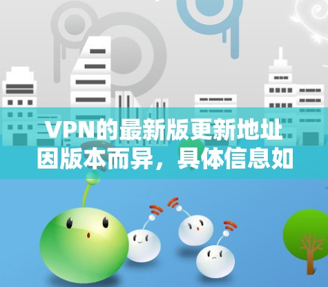 VPN的最新版更新地址因版本而异,具体信息如下 VPN的最新版更新地址因版本而异,具体信息如下