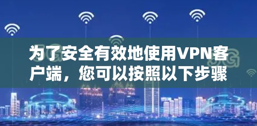 为了安全有效地使用VPN客户端，您可以按照以下步骤操作
