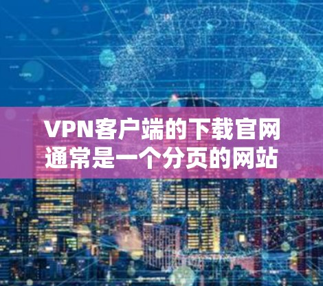 VPN客户端的下载官网通常是一个分页的网站，每个页面展示一个特定的VPN软件。以下是该页面的详细结构和内容
