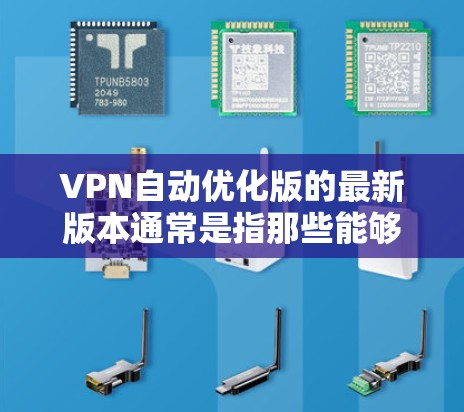 VPN自动优化版的最新版本通常是指那些能够自动优化和管理VPN连接的软件，以提高速度和安全性。以下是一些常见的VPN自动优化软件及其特点