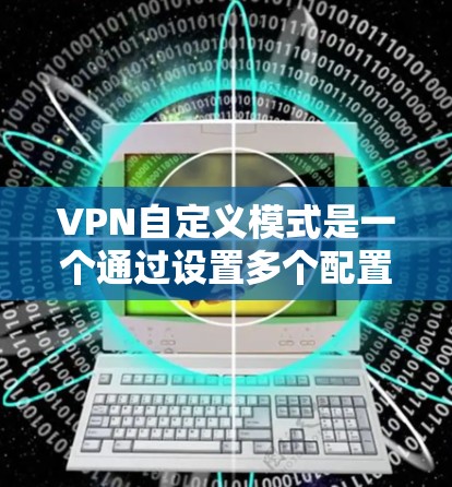 VPN自定义模式是一个通过设置多个配置参数来优化和增强VPN性能和安全性的方式。以下是对该模式的详细分析和总结 VPN自定义模式是一个通过设置多个配置参数来优化和增强VPN性能和安全性的方式。以下是对该模式的详细分析和总结