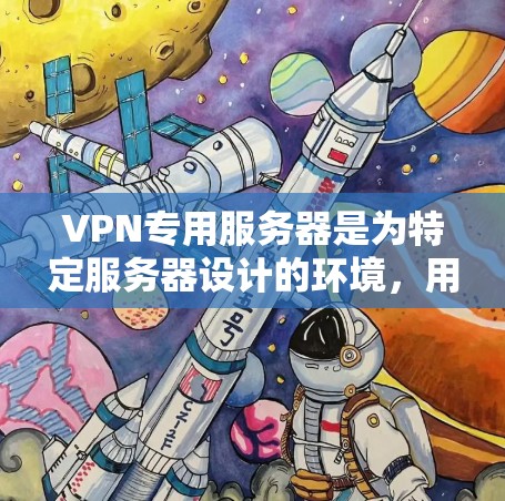 VPN专用服务器是为特定服务器设计的环境，用于提供安全、可靠的数据传输和管理功能。以下是对该主题的详细总结