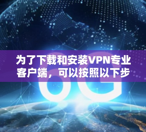 为了下载和安装VPN专业客户端,可以按照以下步骤进行 为了下载和安装VPN专业客户端,可以按照以下步骤进行