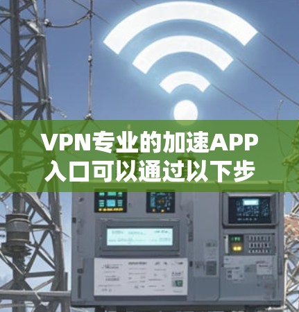 VPN专业的加速APP入口可以通过以下步骤找到