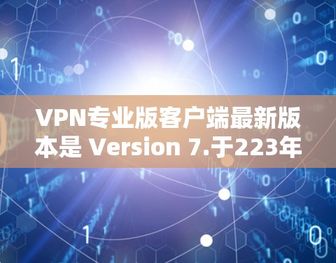 VPN专业版客户端最新版本是 Version 7.于223年发布。它是一个功能全面、安全性高的VPN客户端，旨在提供安全、高效和友好的VPN连接体验。以下是关于 Version 7.的详细信息