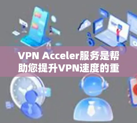 VPN Acceler服务是帮助您提升VPN速度的重要工具，但选择和使用时需谨慎，确保符合您的安全和使用习惯。以下是一些关于VPN加速服务的步骤和建议