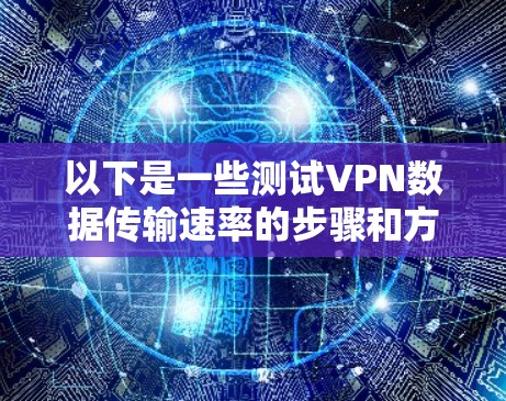 以下是一些测试VPN数据传输速率的步骤和方法