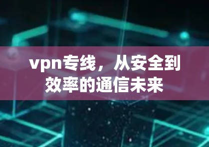 vpn专线，从安全到效率的通信未来