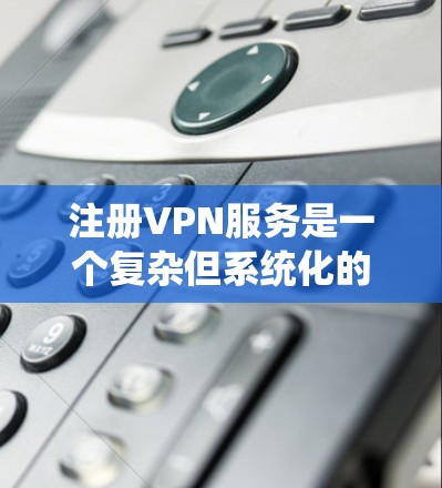 注册VPN服务是一个复杂但系统化的过程,涉及多个步骤和细节。以下是一个详细的指南,帮助您顺利注册和使用VPN服务 注册VPN服务是一个复杂但系统化的过程,涉及多个步骤和细节。以下是一个详细的指南,帮助您顺利注册和使用VPN服务