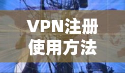 VPN注册使用方法涉及多个步骤和注意事项，以下是一步步的指南