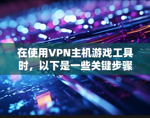 在使用VPN主机游戏工具时,以下是一些关键步骤和考虑因素 在使用VPN主机游戏工具时,以下是一些关键步骤和考虑因素