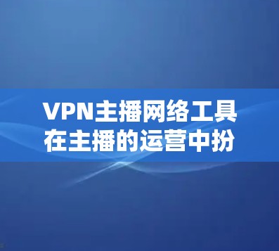 VPN主播网络工具在主播的运营中扮演着关键角色，帮助主播获得高级连接和能力，从而在直播中更高效地进行内容制作和展示。以下是一些主要的VPN网络工具