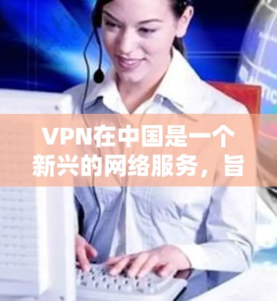 VPN在中国是一个新兴的网络服务，旨在提供VPN功能，以保护个人隐私和网络安全。虽然在中国，VPN服务的普及程度不如国外，但仍然有很多用户使用VPN来访问网络资源或进行视频通话