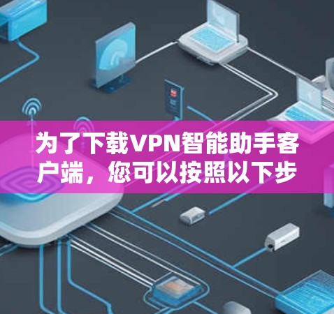 为了下载VPN智能助手客户端，您可以按照以下步骤进行
