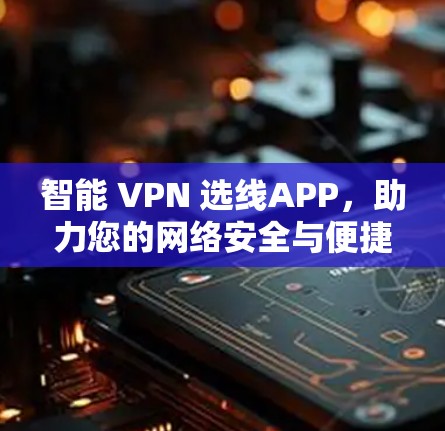 智能 VPN 选线APP，助力您的网络安全与便捷选择